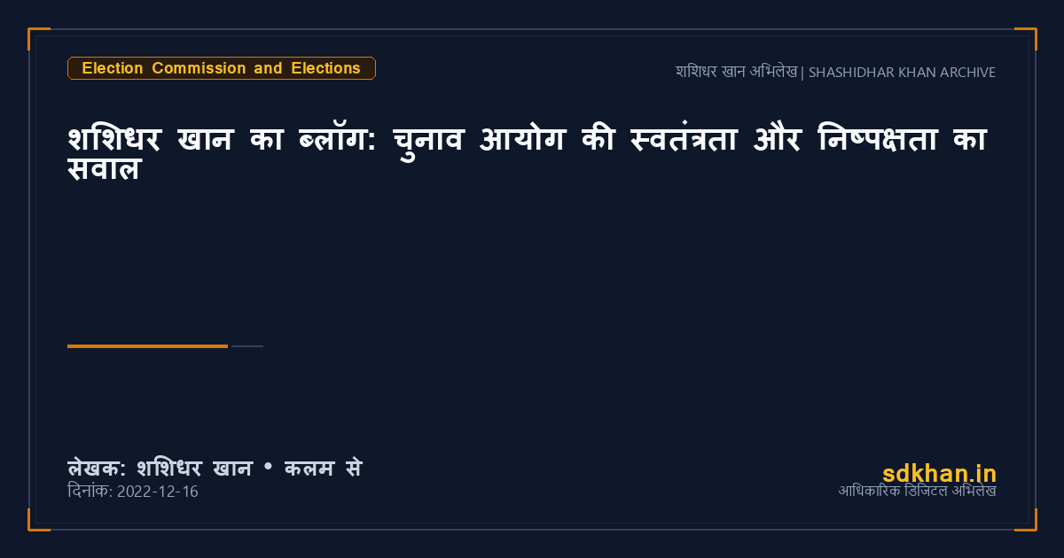शशिधर खान का ब्लॉग: चुनाव आयोग की स्वतंत्रता और निष्पक्षता का सवाल — शशिधर खान